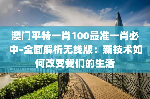 澳門平特一肖100最準一肖必中-全面解析無線版：新技術如何改變我們的生活