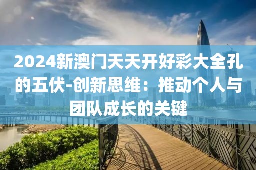 2024新澳門天天開好彩大全孔的五伏-創(chuàng)新思維：推動個人與團(tuán)隊(duì)成長的關(guān)鍵