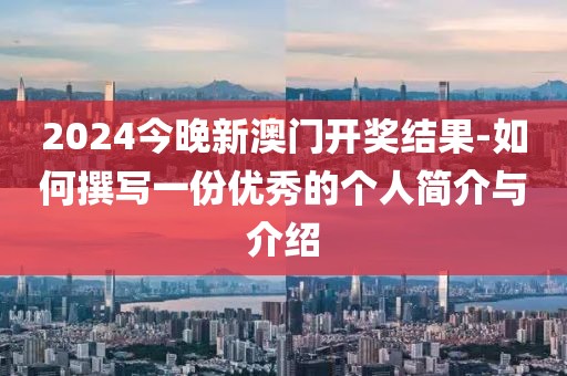 2024今晚新澳門開獎(jiǎng)結(jié)果-如何撰寫一份優(yōu)秀的個(gè)人簡介與介紹