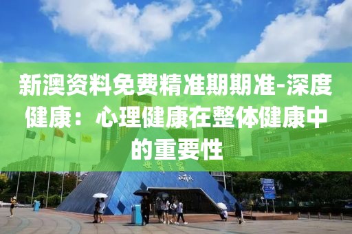 新澳資料免費精準期期準-深度健康：心理健康在整體健康中的重要性