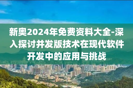 新奧2024年免費(fèi)資料大全-深入探討并發(fā)版技術(shù)在現(xiàn)代軟件開發(fā)中的應(yīng)用與挑戰(zhàn)