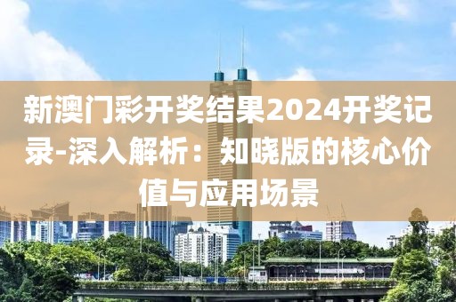 新澳門彩開獎結(jié)果2024開獎記錄-深入解析：知曉版的核心價值與應(yīng)用場景