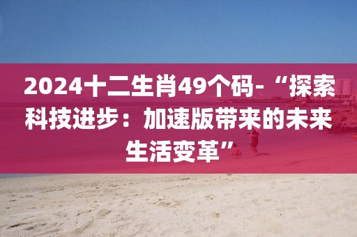 2024十二生肖49個(gè)碼-“探索科技進(jìn)步：加速版帶來的未來生活變革”