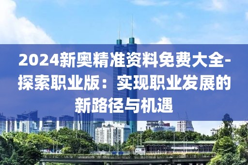 2024新奧精準(zhǔn)資料免費大全-探索職業(yè)版：實現(xiàn)職業(yè)發(fā)展的新路徑與機遇