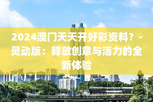 2024澳門天天開好彩資料？-靈動(dòng)版：釋放創(chuàng)意與活力的全新體驗(yàn)