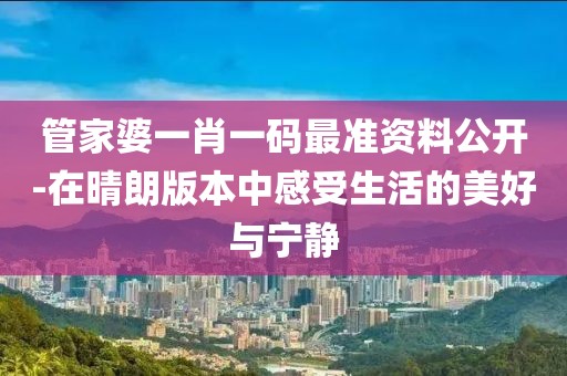 管家婆一肖一碼最準資料公開-在晴朗版本中感受生活的美好與寧靜