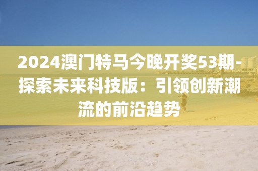 2024澳門特馬今晚開獎(jiǎng)53期-探索未來科技版：引領(lǐng)創(chuàng)新潮流的前沿趨勢(shì)