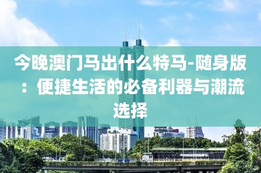 今晚澳門(mén)馬出什么特馬-隨身版：便捷生活的必備利器與潮流選擇