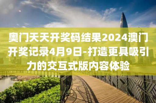 奧門天天開獎(jiǎng)碼結(jié)果2024澳門開獎(jiǎng)記錄4月9日-打造更具吸引力的交互式版內(nèi)容體驗(yàn)