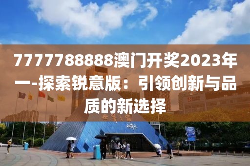 7777788888澳門(mén)開(kāi)獎(jiǎng)2023年一-探索銳意版：引領(lǐng)創(chuàng)新與品質(zhì)的新選擇