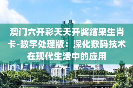 澳門六開彩天天開獎結(jié)果生肖卡-數(shù)字處理版：深化數(shù)碼技術(shù)在現(xiàn)代生活中的應(yīng)用