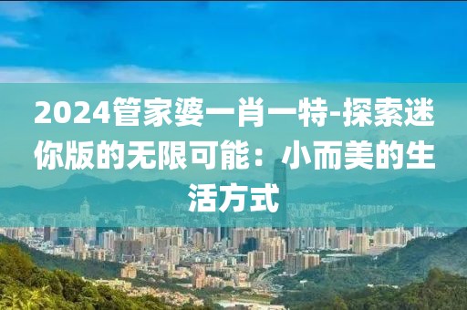 2024管家婆一肖一特-探索迷你版的無限可能：小而美的生活方式