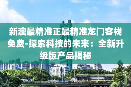 新澳最精準(zhǔn)正最精準(zhǔn)龍門客棧免費-探索科技的未來：全新升級版產(chǎn)品揭秘