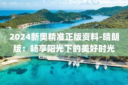 2024新奧精準(zhǔn)正版資料-晴朗版：暢享陽光下的美好時(shí)光