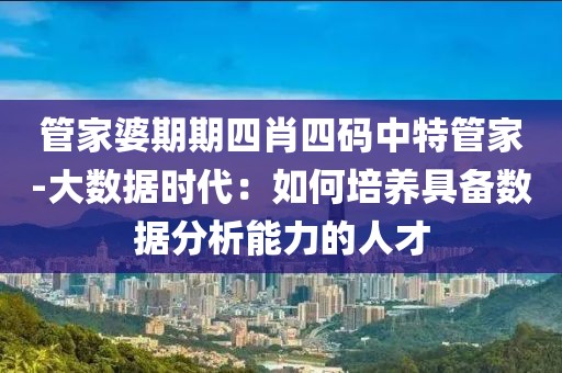 管家婆期期四肖四碼中特管家-大數(shù)據(jù)時(shí)代：如何培養(yǎng)具備數(shù)據(jù)分析能力的人才