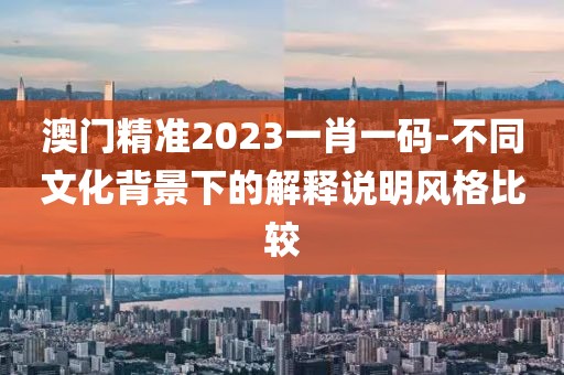 澳門精準(zhǔn)2023一肖一碼-不同文化背景下的解釋說明風(fēng)格比較