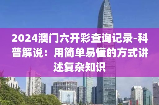 2024澳門六開彩查詢記錄-科普解說：用簡單易懂的方式講述復(fù)雜知識