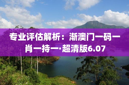 專業(yè)評估解析：漸澳門一碼一肖一持一·超清版6.07