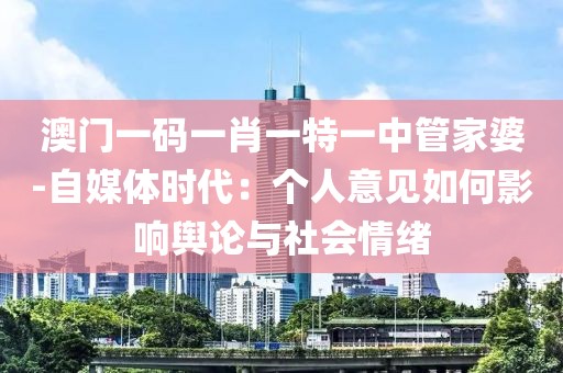 澳門一碼一肖一特一中管家婆-自媒體時(shí)代：個(gè)人意見如何影響輿論與社會(huì)情緒