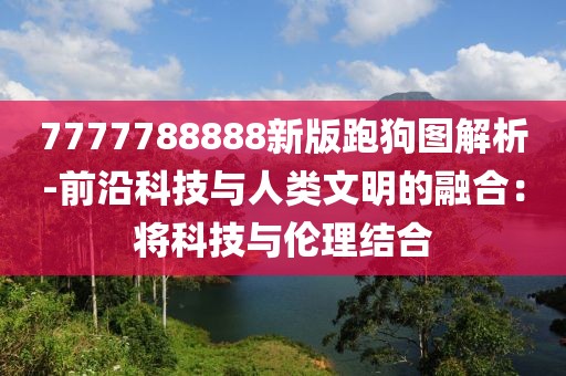 7777788888新版跑狗圖解析-前沿科技與人類文明的融合：將科技與倫理結(jié)合