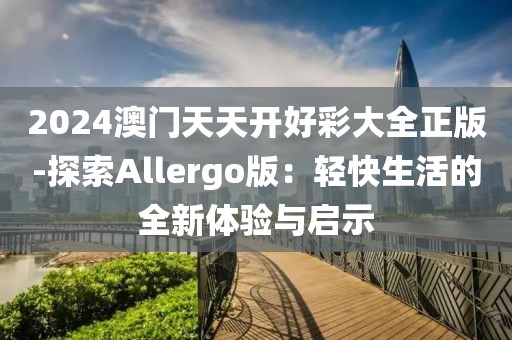 2024澳門天天開好彩大全正版-探索Allergo版：輕快生活的全新體驗與啟示