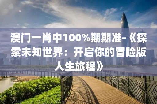 澳門一肖中100%期期準(zhǔn)-《探索未知世界：開啟你的冒險版人生旅程》