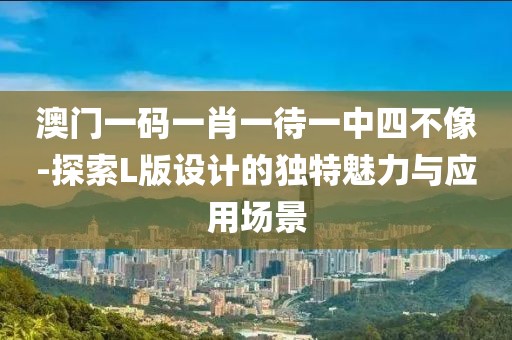 澳門一碼一肖一待一中四不像-探索L版設(shè)計(jì)的獨(dú)特魅力與應(yīng)用場(chǎng)景