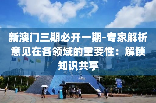 新澳門三期必開一期-專家解析意見在各領(lǐng)域的重要性：解鎖知識共享