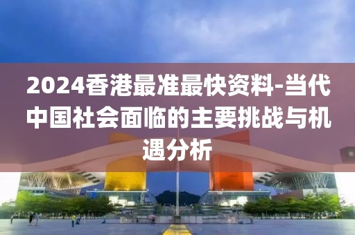 2024香港最準最快資料-當代中國社會面臨的主要挑戰(zhàn)與機遇分析