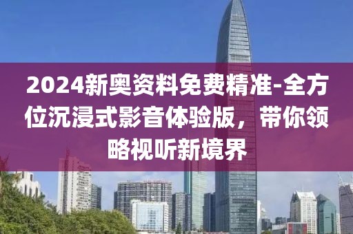 2024新奧資料免費精準-全方位沉浸式影音體驗版，帶你領(lǐng)略視聽新境界