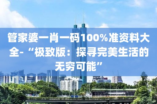 管家婆一肖一碼100%準(zhǔn)資料大全-“極致版：探尋完美生活的無(wú)窮可能”