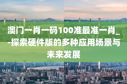 澳門一肖一碼100準(zhǔn)最準(zhǔn)一肖_-探索硬件版的多種應(yīng)用場(chǎng)景與未來(lái)發(fā)展