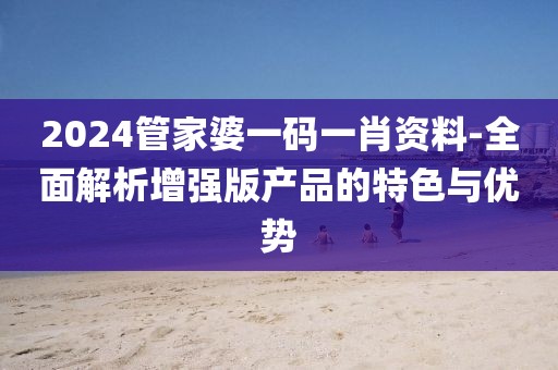 2024管家婆一碼一肖資料-全面解析增強(qiáng)版產(chǎn)品的特色與優(yōu)勢(shì)