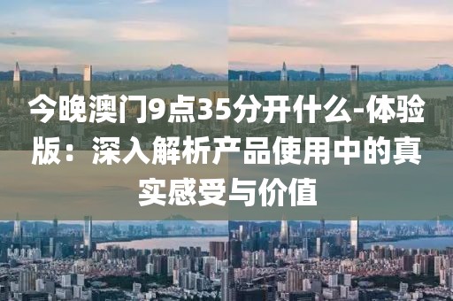 今晚澳門9點(diǎn)35分開什么-體驗(yàn)版：深入解析產(chǎn)品使用中的真實(shí)感受與價(jià)值