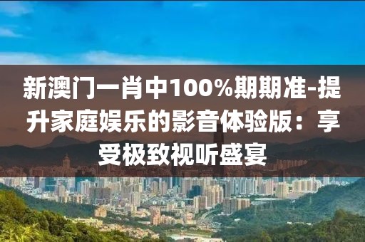 新澳門一肖中100%期期準(zhǔn)-提升家庭娛樂的影音體驗(yàn)版：享受極致視聽盛宴