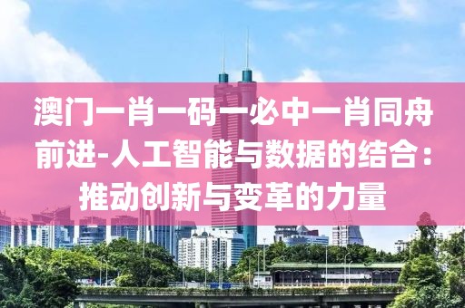 澳門一肖一碼一必中一肖同舟前進-人工智能與數(shù)據(jù)的結(jié)合：推動創(chuàng)新與變革的力量