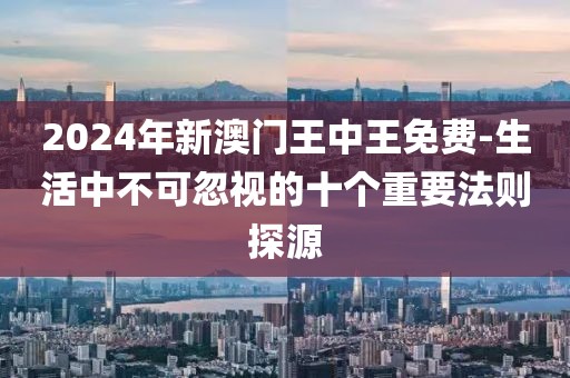 2024年新澳門王中王免費(fèi)-生活中不可忽視的十個(gè)重要法則探源