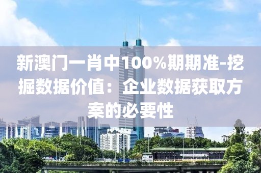 新澳門一肖中100%期期準(zhǔn)-挖掘數(shù)據(jù)價(jià)值：企業(yè)數(shù)據(jù)獲取方案的必要性