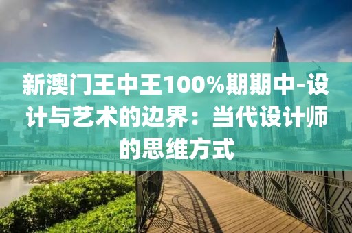 新澳門王中王100%期期中-設(shè)計(jì)與藝術(shù)的邊界：當(dāng)代設(shè)計(jì)師的思維方式