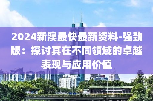 2024新澳最快最新資料-強(qiáng)勁版：探討其在不同領(lǐng)域的卓越表現(xiàn)與應(yīng)用價(jià)值