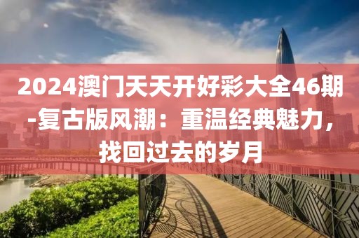 2024澳門天天開好彩大全46期-復(fù)古版風(fēng)潮：重溫經(jīng)典魅力，找回過去的歲月