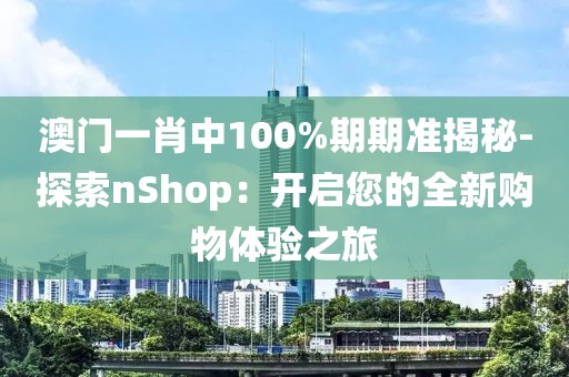 澳門一肖中100%期期準(zhǔn)揭秘-探索nShop：開啟您的全新購物體驗(yàn)之旅