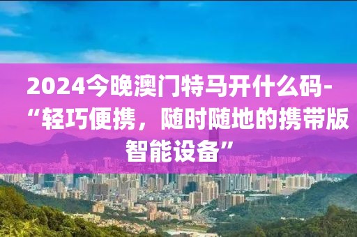 2024今晚澳門特馬開什么碼-“輕巧便攜，隨時隨地的攜帶版智能設(shè)備”