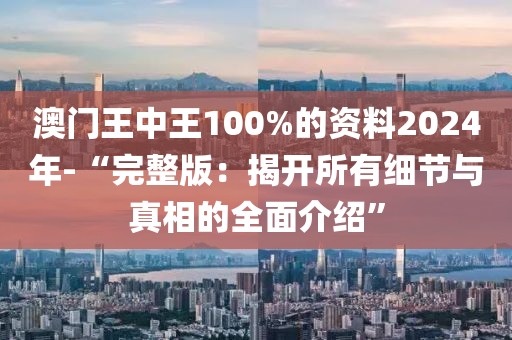 澳門王中王100%的資料2024年-“完整版：揭開所有細(xì)節(jié)與真相的全面介紹”