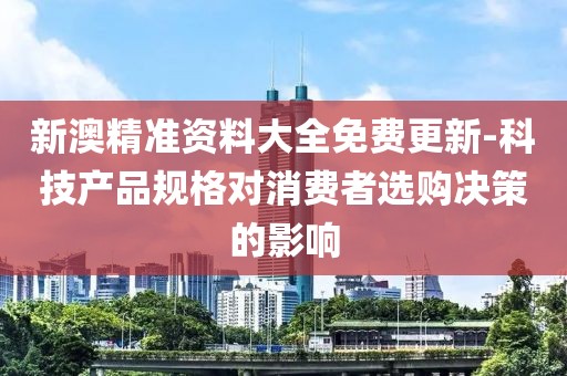 新澳精準資料大全免費更新-科技產(chǎn)品規(guī)格對消費者選購決策的影響