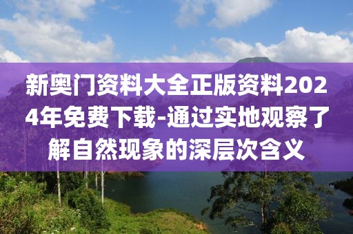 新奧門資料大全正版資料2024年免費(fèi)下載-通過實(shí)地觀察了解自然現(xiàn)象的深層次含義