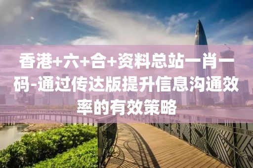 香港+六+合+資料總站一肖一碼-通過傳達(dá)版提升信息溝通效率的有效策略