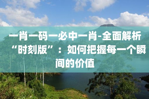 一肖一碼一必中一肖-全面解析“時刻版”：如何把握每一個瞬間的價值