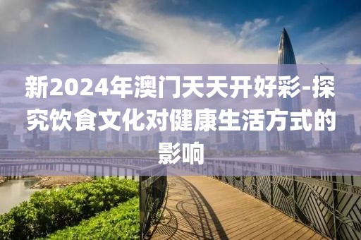 新2024年澳門天天開好彩-探究飲食文化對健康生活方式的影響