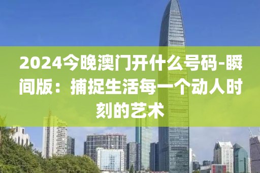 2024今晚澳門開什么號(hào)碼-瞬間版：捕捉生活每一個(gè)動(dòng)人時(shí)刻的藝術(shù)